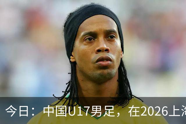 今日：中国U17男足，在2026上海明日之星冠军杯上
