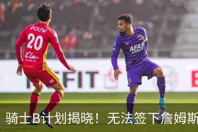 骑士B计划揭晓！无法签下詹姆斯将转向海佐尼亚：上赛季西甲联赛MVP